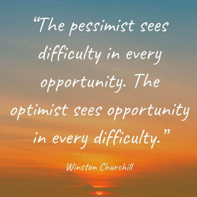 “The pessimist sees difficulty in every opportunity. The optimist sees opportunity in every difficulty.” - Winston Churchill