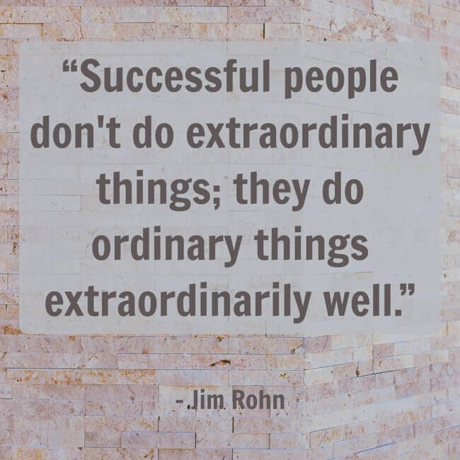 “Successful people don't do extraordinary things; they do ordinary things extraordinarily well.” – Jim Rohn